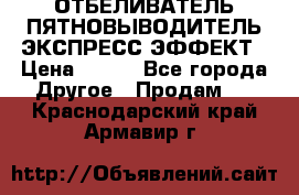 ОТБЕЛИВАТЕЛЬ-ПЯТНОВЫВОДИТЕЛЬ ЭКСПРЕСС-ЭФФЕКТ › Цена ­ 300 - Все города Другое » Продам   . Краснодарский край,Армавир г.